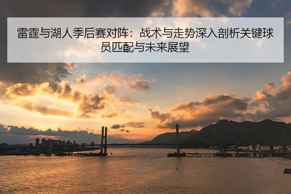 雷霆与湖人季后赛对阵：战术与走势深入剖析关键球员匹配与未来展望