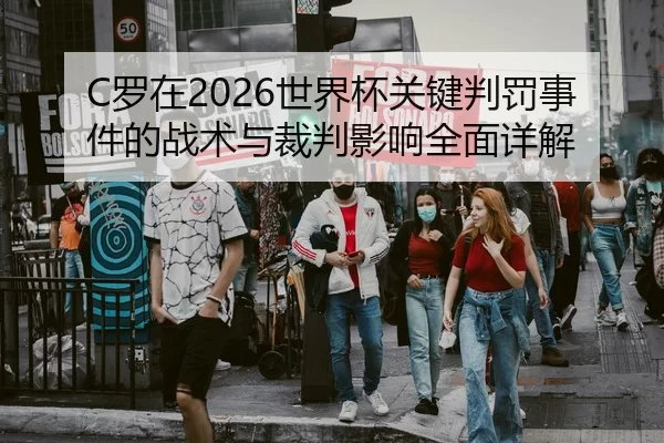 C罗在2026世界杯关键判罚事件的战术与裁判影响全面详解