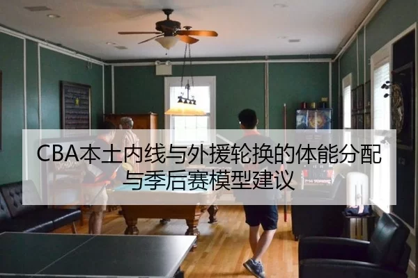 CBA本土内线与外援轮换的体能分配与季后赛模型建议