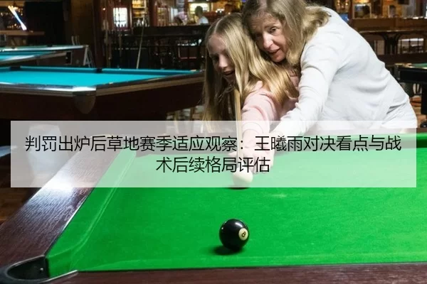 判罚出炉后草地赛季适应观察：王曦雨对决看点与战术后续格局评估