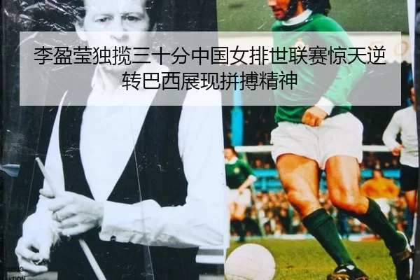 李盈莹独揽三十分中国女排世联赛惊天逆转巴西展现拼搏精神